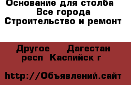 Основание для столба - Все города Строительство и ремонт » Другое   . Дагестан респ.,Каспийск г.